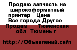 Продаю запчасть на широкоформатный принтер › Цена ­ 950 - Все города Другое » Продам   . Тюменская обл.,Тюмень г.